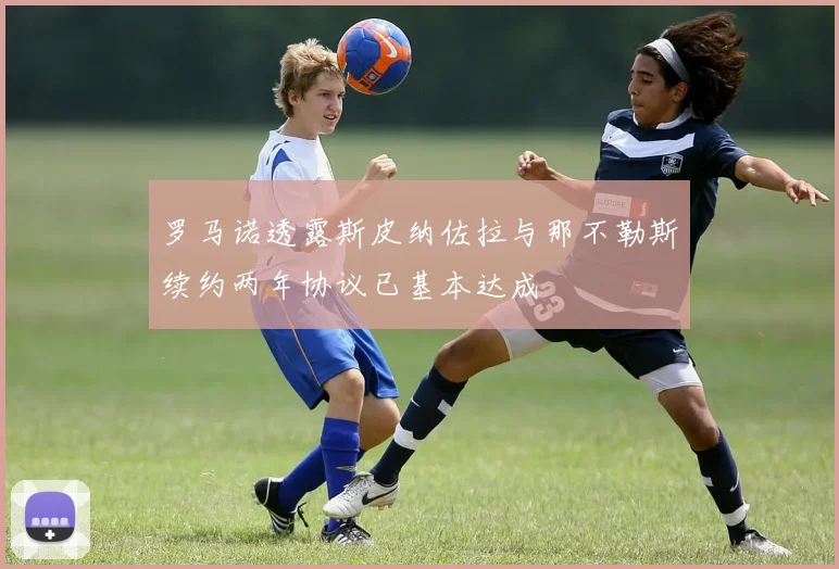 罗马诺透露斯皮纳佐拉与那不勒斯续约两年协议已基本达成