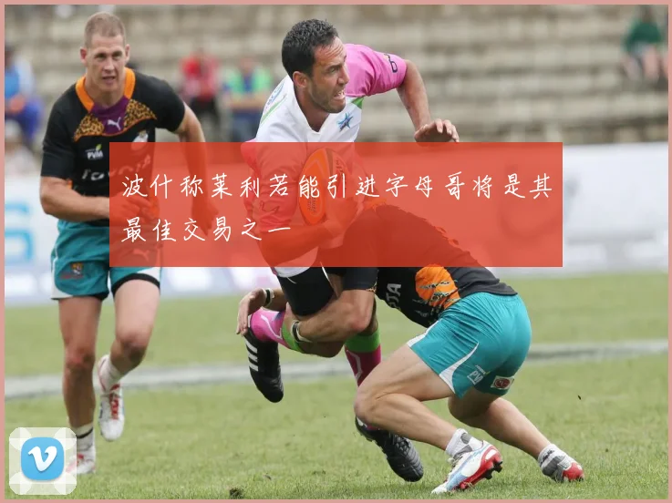 波什称莱利若能引进字母哥将是其最佳交易之一