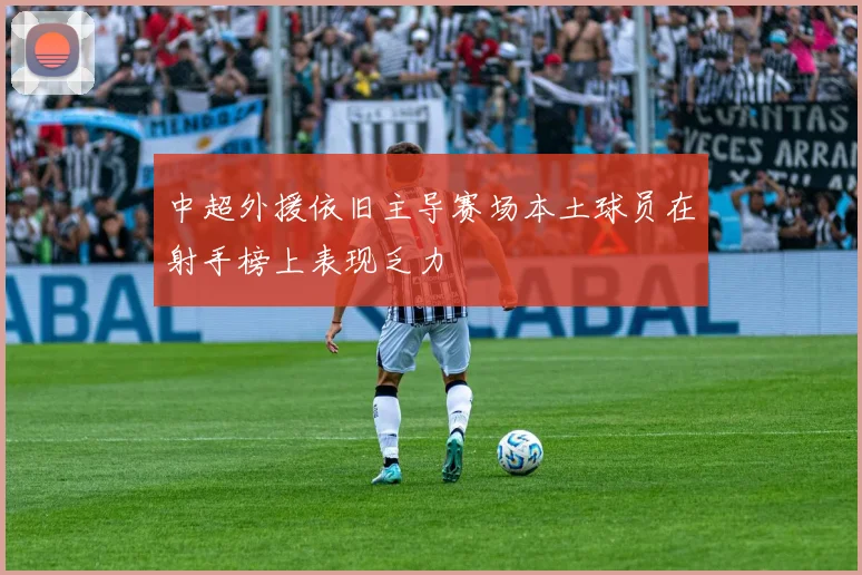 中超外援依旧主导赛场本土球员在射手榜上表现乏力
