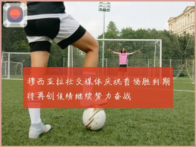 穆西亚拉社交媒体庆祝首场胜利期待再创佳绩继续努力奋战