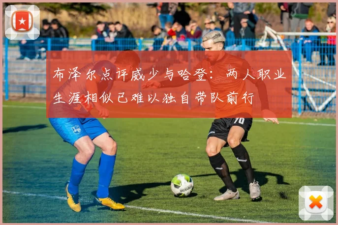 布泽尔点评威少与哈登：两人职业生涯相似已难以独自带队前行