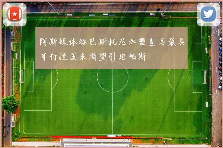 阿斯媒体称巴斯托尼加盟皇马最具可行性国米渴望引进帕斯