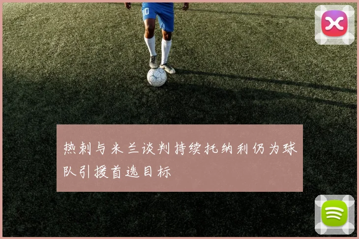 热刺与米兰谈判持续托纳利仍为球队引援首选目标