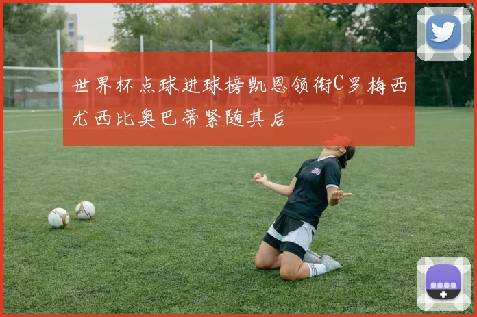 世界杯点球进球榜凯恩领衔C罗梅西尤西比奥巴蒂紧随其后