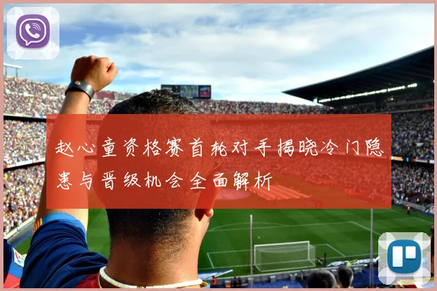 赵心童资格赛首轮对手揭晓冷门隐患与晋级机会全面解析