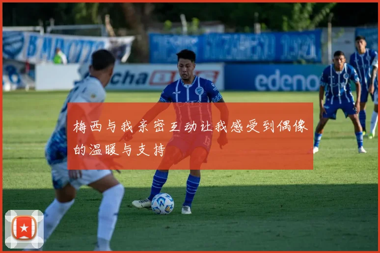梅西与我亲密互动让我感受到偶像的温暖与支持