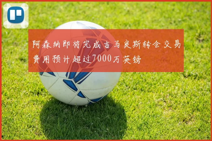 阿森纳即将完成吉马良斯转会交易费用预计超过7000万英镑