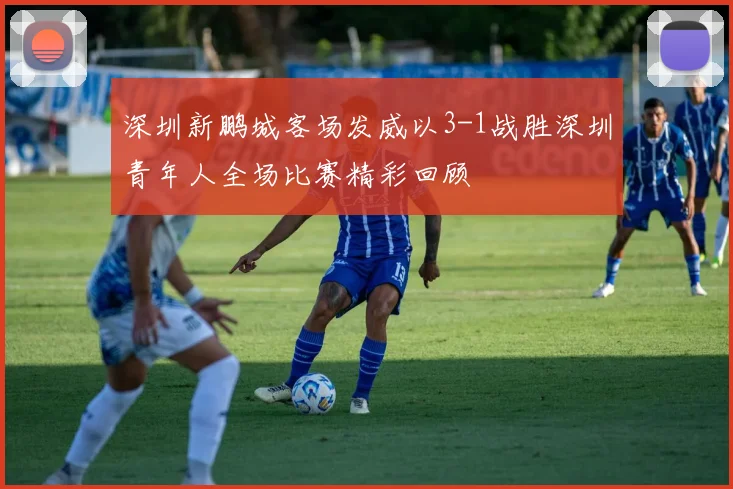 深圳新鹏城客场发威以3-1战胜深圳青年人全场比赛精彩回顾