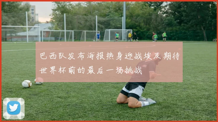 巴西队发布海报热身迎战埃及期待世界杯前的最后一场挑战