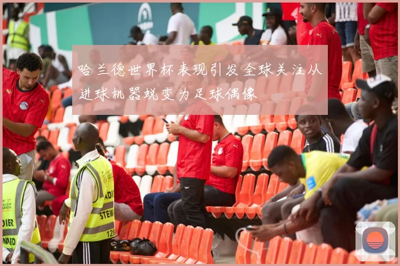 哈兰德世界杯表现引发全球关注从进球机器蜕变为足球偶像