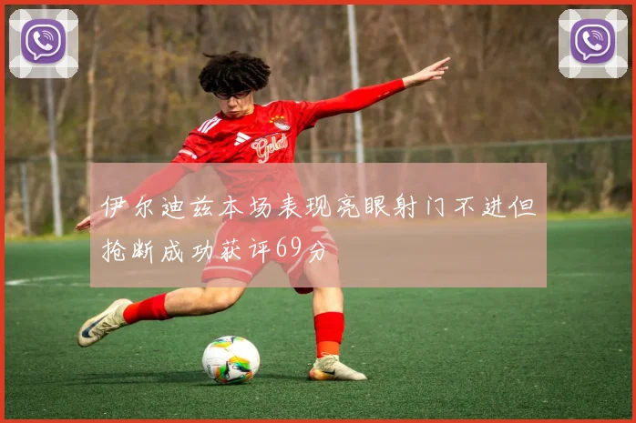 伊尔迪兹本场表现亮眼射门不进但抢断成功获评69分