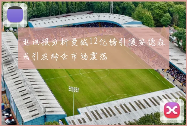 电讯报分析曼城12亿镑引援安德森或引发转会市场震荡