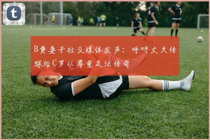 B费妻子社交媒体发声：呼吁丈夫传球给C罗以尊重足坛传奇