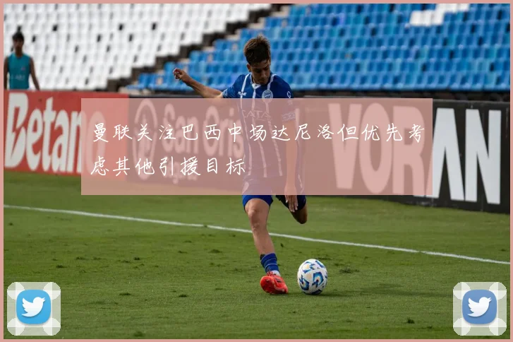 曼联关注巴西中场达尼洛但优先考虑其他引援目标