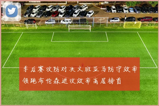 季后赛攻防对决文班亚马防守效率领跑布伦森进攻效率高居榜首