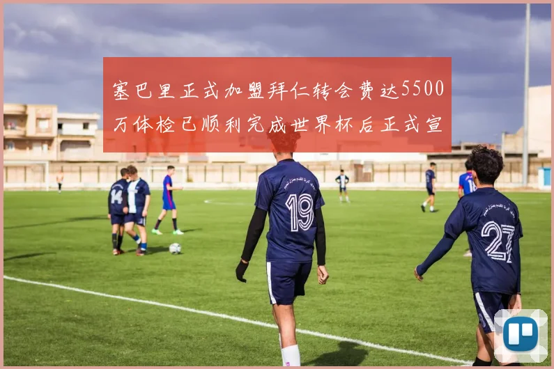塞巴里正式加盟拜仁转会费达5500万体检已顺利完成世界杯后正式宣布