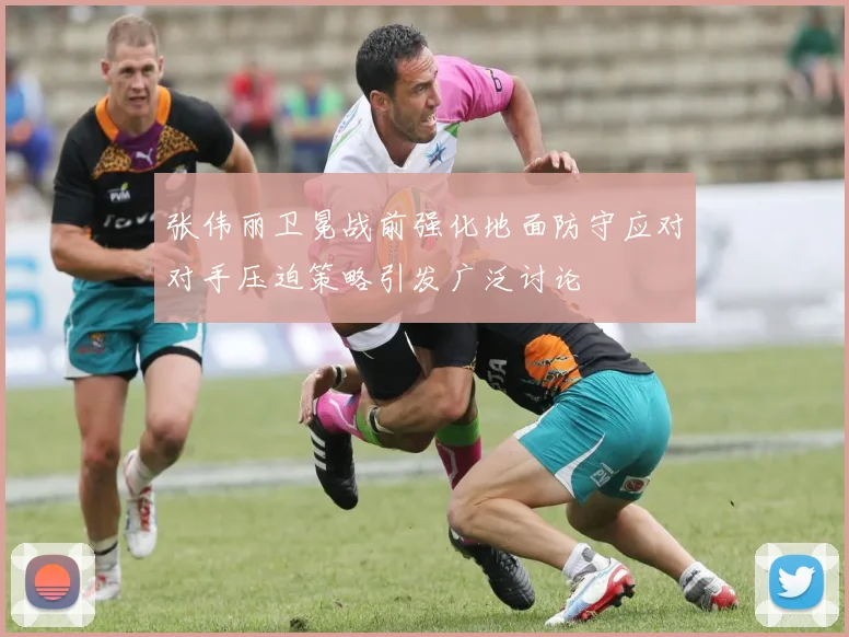 张伟丽卫冕战前强化地面防守应对对手压迫策略引发广泛讨论
