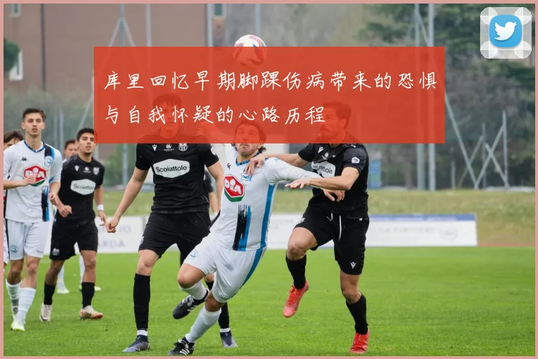 库里回忆早期脚踝伤病带来的恐惧与自我怀疑的心路历程