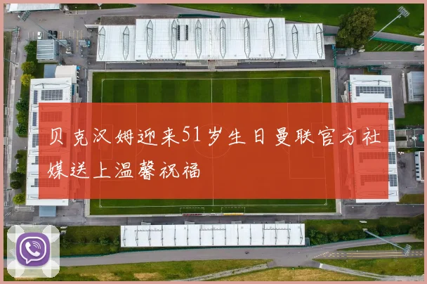 贝克汉姆迎来51岁生日曼联官方社媒送上温馨祝福