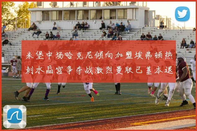 米堡中场哈克尼倾向加盟埃弗顿热刺水晶宫争夺战激烈曼联已基本退出竞争