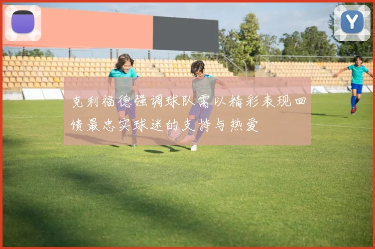 克利福德强调球队需以精彩表现回馈最忠实球迷的支持与热爱
