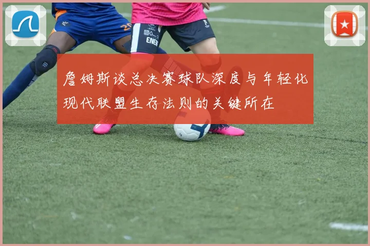 詹姆斯谈总决赛球队深度与年轻化现代联盟生存法则的关键所在