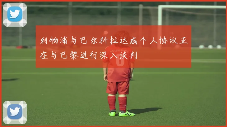 利物浦与巴尔科拉达成个人协议正在与巴黎进行深入谈判