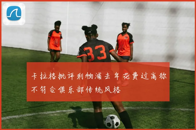 卡拉格批评利物浦去年花费过高称不符合俱乐部传统风格