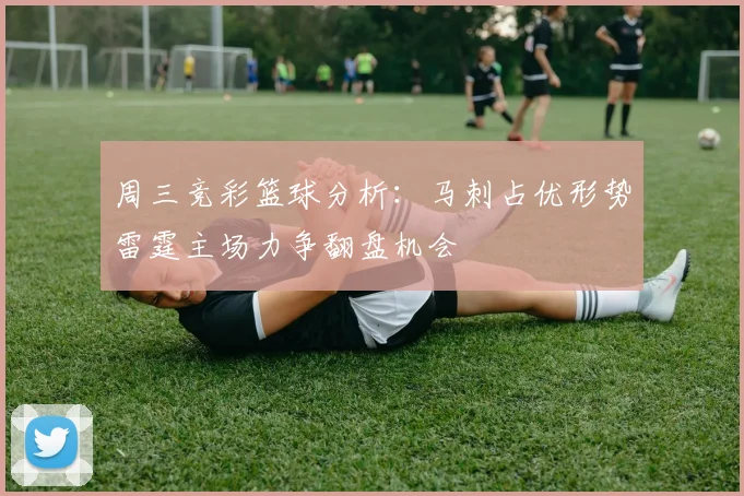 周三竞彩篮球分析：马刺占优形势雷霆主场力争翻盘机会